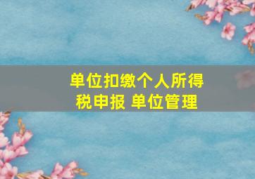 单位扣缴个人所得税申报 单位管理